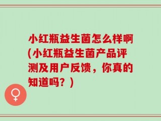 小红瓶益生菌怎么样啊(小红瓶益生菌产品评测及用户反馈，你真的知道吗？)