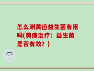 怎么测黄疸益生菌有用吗(黄疸治疗：益生菌是否有效？)