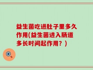 益生菌吃进肚子里多久作用(益生菌进入肠道多长时间起作用？)