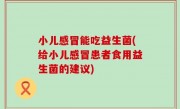 小儿感冒能吃益生菌(给小儿感冒患者食用益生菌的建议)