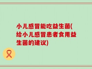 小儿感冒能吃益生菌(给小儿感冒患者食用益生菌的建议)