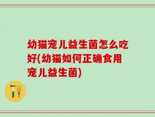 幼猫宠儿益生菌怎么吃好(幼猫如何正确食用宠儿益生菌)
