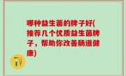 哪种益生菌的牌子好(推荐几个优质益生菌牌子，帮助你改善肠道健康)
