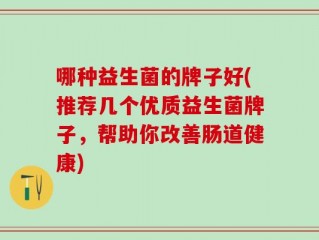 哪种益生菌的牌子好(推荐几个优质益生菌牌子，帮助你改善肠道健康)