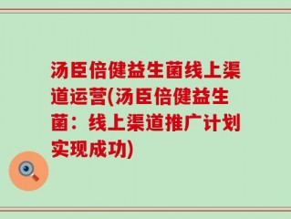 汤臣倍健益生菌线上渠道运营(汤臣倍健益生菌：线上渠道推广计划实现成功)