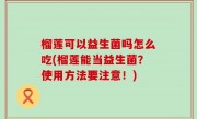 榴莲可以益生菌吗怎么吃(榴莲能当益生菌？使用方法要注意！)