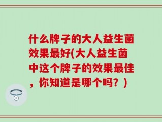 什么牌子的大人益生菌效果最好(大人益生菌中这个牌子的效果最佳，你知道是哪个吗？)