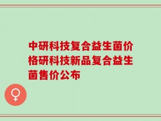 中研科技复合益生菌价格研科技新品复合益生菌售价公布