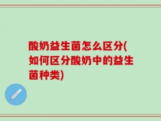 酸奶益生菌怎么区分(如何区分酸奶中的益生菌种类)