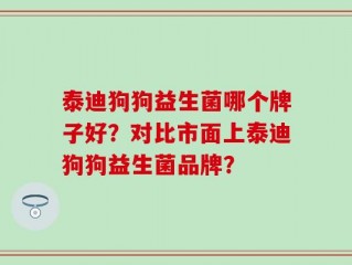泰迪狗狗益生菌哪个牌子好？对比市面上泰迪狗狗益生菌品牌？