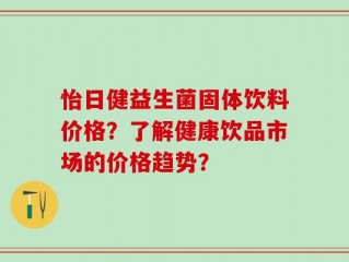 怡日健益生菌固体饮料价格？了解健康饮品市场的价格趋势？