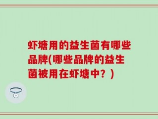 虾塘用的益生菌有哪些品牌(哪些品牌的益生菌被用在虾塘中？)