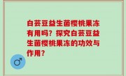 白芸豆益生菌樱桃果冻有用吗？探究白芸豆益生菌樱桃果冻的功效与作用？
