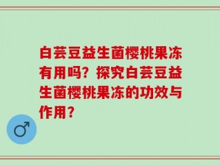 白芸豆益生菌樱桃果冻有用吗？探究白芸豆益生菌樱桃果冻的功效与作用？