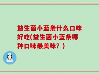 益生菌小蓝条什么口味好吃(益生菌小蓝条哪种口味最美味？)