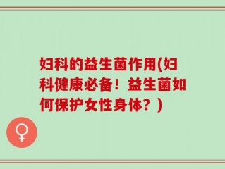 妇科的益生菌作用(妇科健康必备！益生菌如何保护女性身体？)
