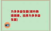 力多多益生菌(提升肠道健康，选择力多多益生菌)