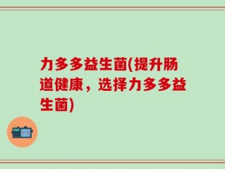 力多多益生菌(提升肠道健康，选择力多多益生菌)