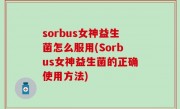 sorbus女神益生菌怎么服用(Sorbus女神益生菌的正确使用方法)