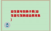 益生菌导致肠子黑(益生菌引发肠道染黑现象)