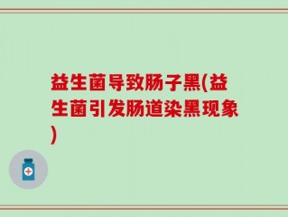 益生菌导致肠子黑(益生菌引发肠道染黑现象)