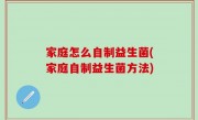 家庭怎么自制益生菌(家庭自制益生菌方法)