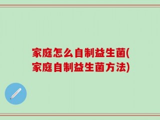 家庭怎么自制益生菌(家庭自制益生菌方法)