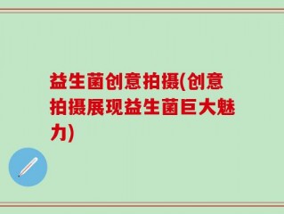 益生菌创意拍摄(创意拍摄展现益生菌巨大魅力)