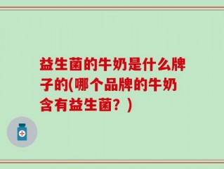 益生菌的牛奶是什么牌子的(哪个品牌的牛奶含有益生菌？)