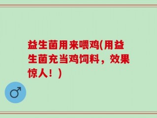 益生菌用来喂鸡(用益生菌充当鸡饲料，效果惊人！)