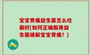 宝宝胃痛益生菌怎么吃最好(如何正确服用益生菌缓解宝宝胃痛？)