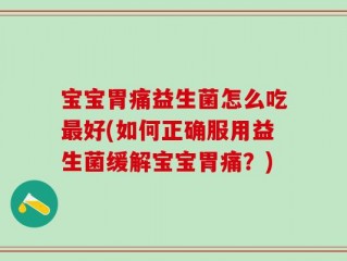 宝宝胃痛益生菌怎么吃最好(如何正确服用益生菌缓解宝宝胃痛？)