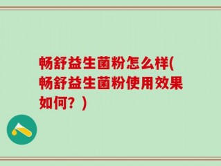 畅舒益生菌粉怎么样(畅舒益生菌粉使用效果如何？)