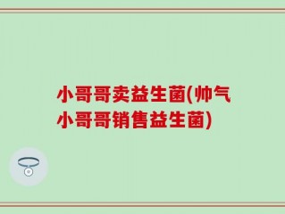 小哥哥卖益生菌(帅气小哥哥销售益生菌)