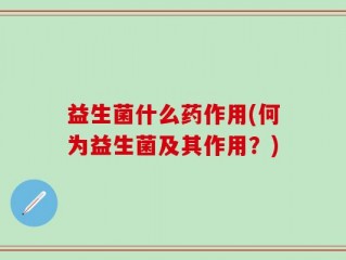 益生菌什么药作用(何为益生菌及其作用？)
