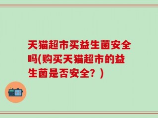 天猫超市买益生菌安全吗(购买天猫超市的益生菌是否安全？)