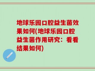 地球乐园口腔益生菌效果如何(地球乐园口腔益生菌作用研究：看看结果如何)