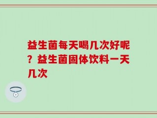 益生菌每天喝几次好呢？益生菌固体饮料一天几次
