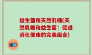 益生菌和天然乳糖(天然乳糖和益生菌：促进消化健康的完美组合)