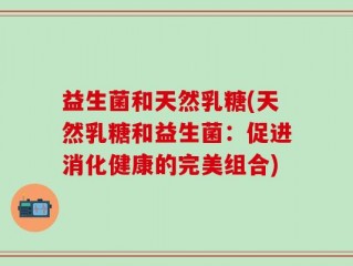 益生菌和天然乳糖(天然乳糖和益生菌：促进消化健康的完美组合)
