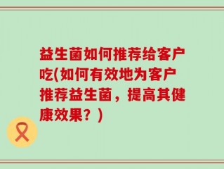 益生菌如何推荐给客户吃(如何有效地为客户推荐益生菌，提高其健康效果？)