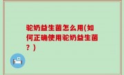 驼奶益生菌怎么用(如何正确使用驼奶益生菌？)