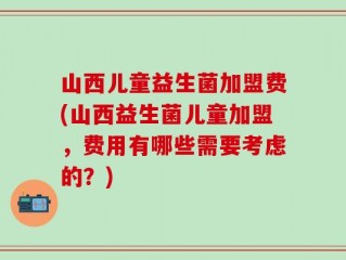 山西儿童益生菌加盟费(山西益生菌儿童加盟，费用有哪些需要考虑的？)