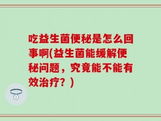 吃益生菌便秘是怎么回事啊(益生菌能缓解便秘问题，究竟能不能有效治疗？)