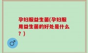 孕妇服益生菌(孕妇服用益生菌的好处是什么？)
