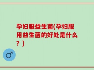 孕妇服益生菌(孕妇服用益生菌的好处是什么？)