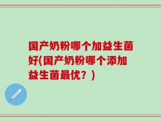 国产奶粉哪个加益生菌好(国产奶粉哪个添加益生菌最优？)