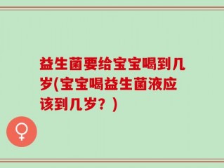 益生菌要给宝宝喝到几岁(宝宝喝益生菌液应该到几岁？)