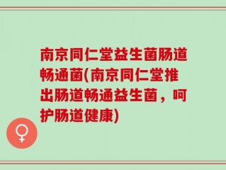 南京同仁堂益生菌肠道畅通菌(南京同仁堂推出肠道畅通益生菌，呵护肠道健康)
