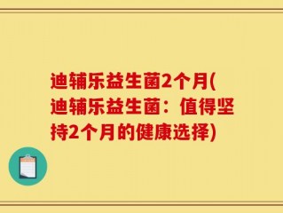 迪辅乐益生菌2个月(迪辅乐益生菌：值得坚持2个月的健康选择)